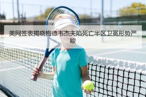 美网签表揭晓梅德韦杰夫陷死亡半区卫冕形势严峻